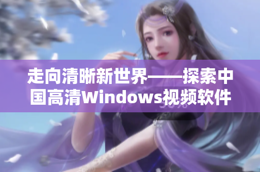 走向清晰新世界——探索中国高清Windows视频软件