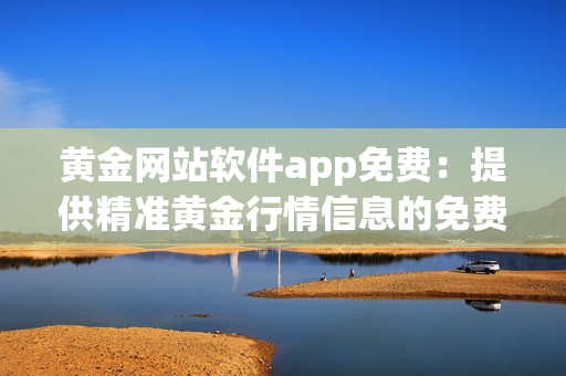 黄金网站软件app免费：提供精准黄金行情信息的免费应用程序(1)