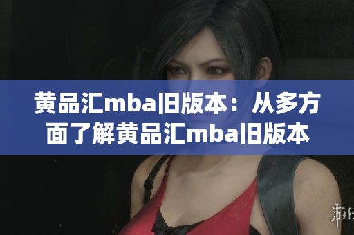 黄品汇mba旧版本：从多方面了解黄品汇mba旧版本你需要知道的事(1)