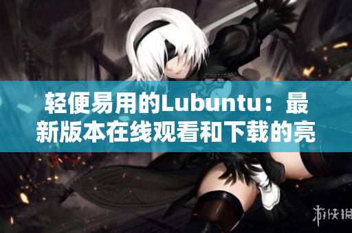 轻便易用的Lubuntu：最新版本在线观看和下载的亮点