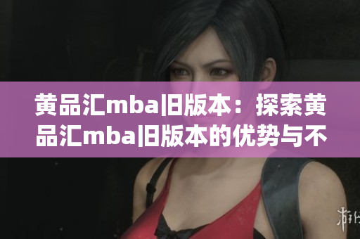 黄品汇mba旧版本：探索黄品汇mba旧版本的优势与不足(1)