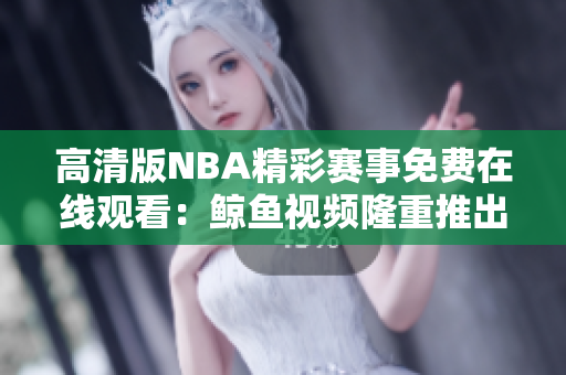 高清版NBA精彩赛事免费在线观看：鲸鱼视频隆重推出！