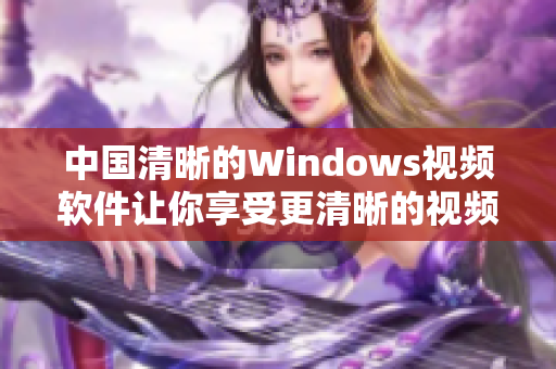 中国清晰的Windows视频软件让你享受更清晰的视频体验