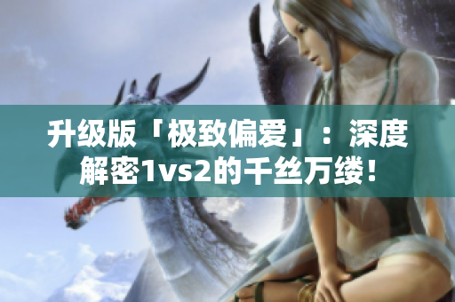 升级版「极致偏爱」：深度解密1vs2的千丝万缕！