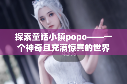 探索童话小镇popo——一个神奇且充满惊喜的世界