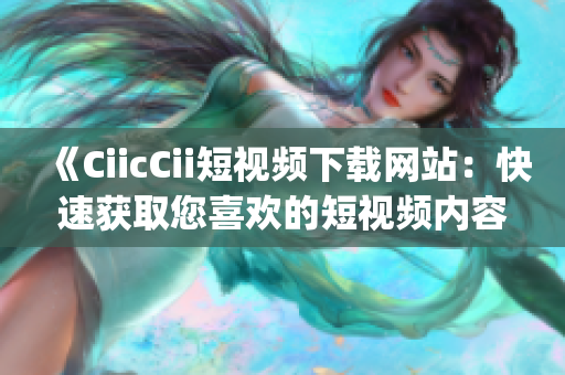 《CiicCii短视频下载网站：快速获取您喜欢的短视频内容》(1)