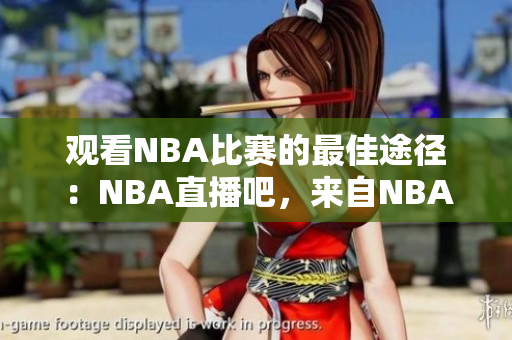 观看NBA比赛的最佳途径：NBA直播吧，来自NBA官方的高清直播平台