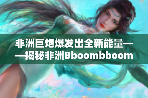 非洲巨炮爆发出全新能量——揭秘非洲Bboombboom奇观