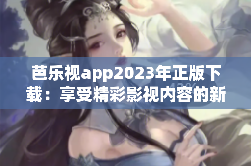 芭乐视app2023年正版下载：享受精彩影视内容的新选择