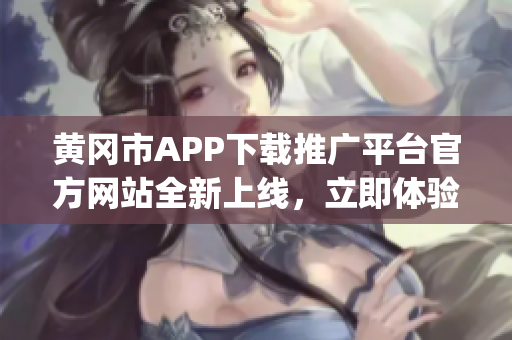 黄冈市APP下载推广平台官方网站全新上线，立即体验最新功能！(1)