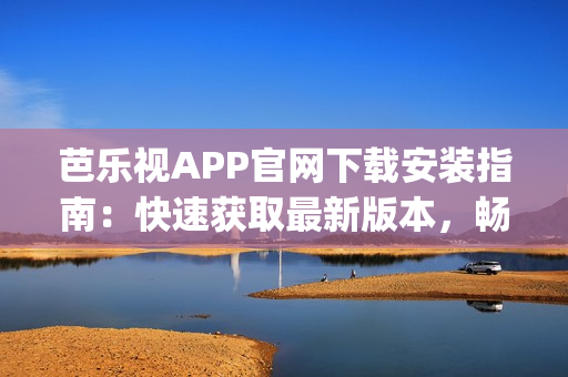 芭乐视APP官网下载安装指南：快速获取最新版本，畅享高品质视频观看(1)