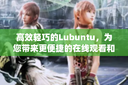 高效轻巧的Lubuntu，为您带来更便捷的在线观看和下载体验(1)