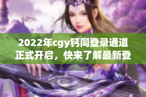 2022年cgy钙同登录通道正式开启，快来了解最新登录方式