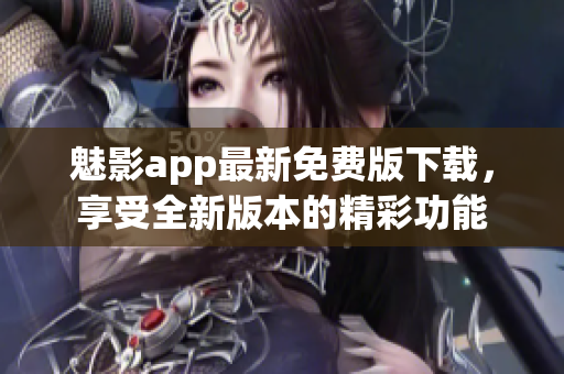 魅影app最新免费版下载，享受全新版本的精彩功能