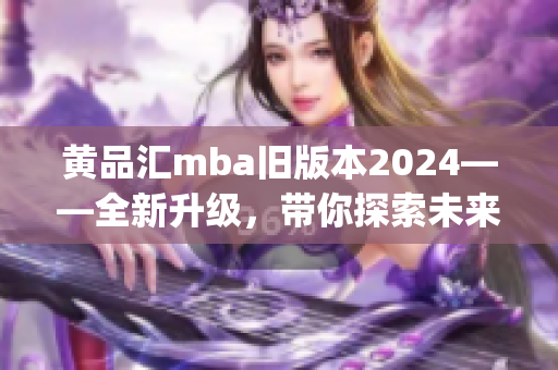 黄品汇mba旧版本2024——全新升级，带你探索未来商业趋势(1)