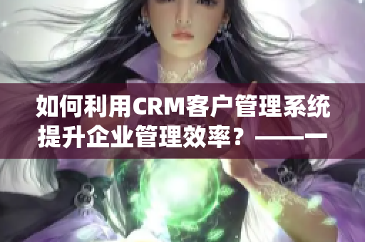 如何利用CRM客户管理系统提升企业管理效率？——一个编辑的观点