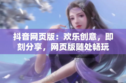 抖音网页版：欢乐创意，即刻分享，网页版随处畅玩