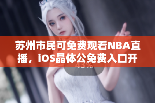 苏州市民可免费观看NBA直播，iOS晶体公免费入口开放