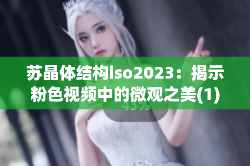 苏晶体结构iso2023：揭示粉色视频中的微观之美(1)