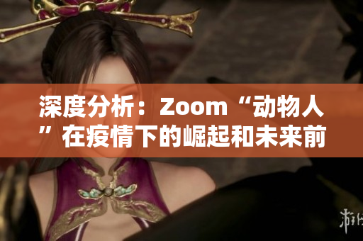 深度分析：Zoom“动物人”在疫情下的崛起和未来前景