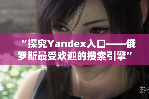 “探究Yandex入口——俄罗斯最受欢迎的搜索引擎”