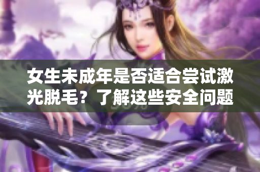 女生未成年是否适合尝试激光脱毛？了解这些安全问题！