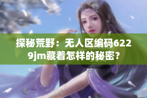 探秘荒野：无人区编码6229jm藏着怎样的秘密？