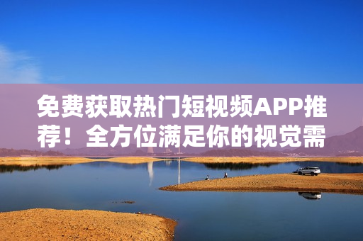 免费获取热门短视频APP推荐！全方位满足你的视觉需求