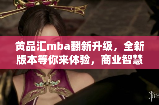 黄品汇mba翻新升级，全新版本等你来体验，商业智慧再升级(1)