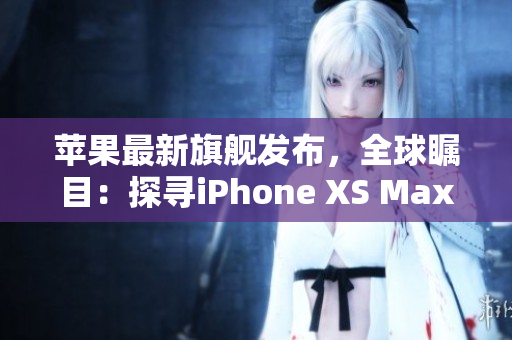 苹果最新旗舰发布，全球瞩目：探寻iPhone XS Max的高级之道