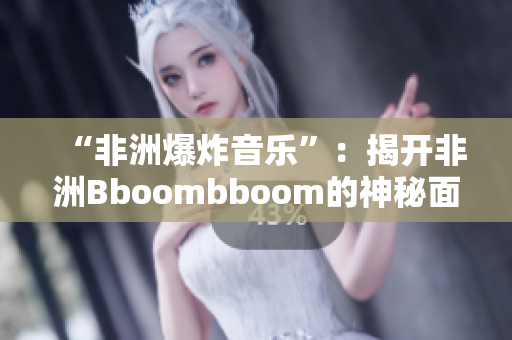 “非洲爆炸音乐”：揭开非洲Bboombboom的神秘面纱