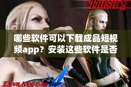 哪些软件可以下载成品短视频app？安装这些软件是否安全？