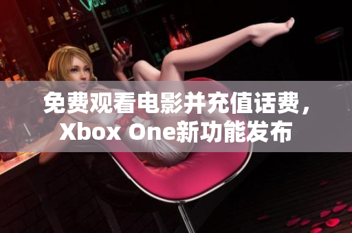 免费观看电影并充值话费，Xbox One新功能发布