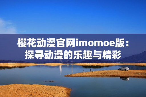 樱花动漫官网imomoe版：探寻动漫的乐趣与精彩