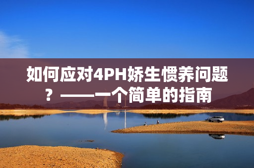 如何应对4PH娇生惯养问题？——一个简单的指南