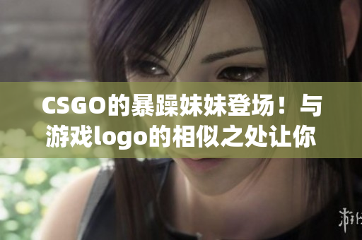 CSGO的暴躁妹妹登场！与游戏logo的相似之处让你惊叹！