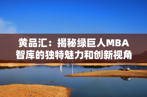 黄品汇：揭秘绿巨人MBA智库的独特魅力和创新视角