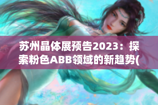 苏州晶体展预告2023：探索粉色ABB领域的新趋势(1)