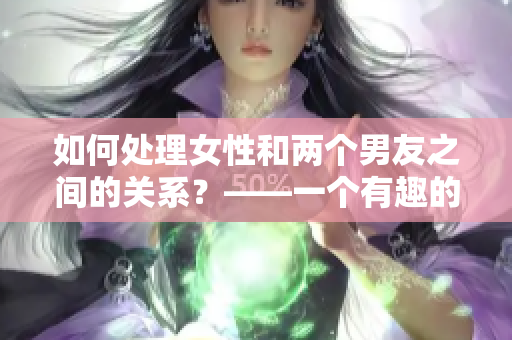 如何处理女性和两个男友之间的关系？——一个有趣的爱情困境探究