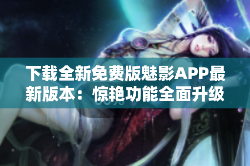 下载全新免费版魅影APP最新版本：惊艳功能全面升级