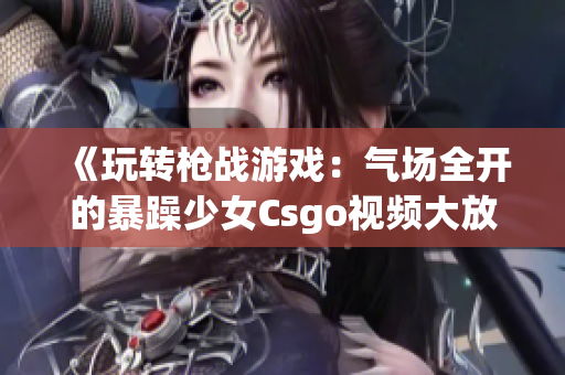 《玩转枪战游戏：气场全开的暴躁少女Csgo视频大放送》