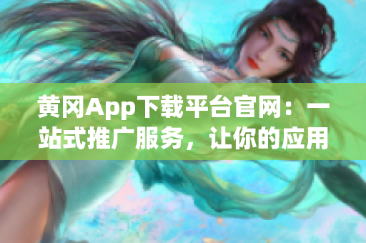 黄冈App下载平台官网：一站式推广服务，让你的应用火起来(1)