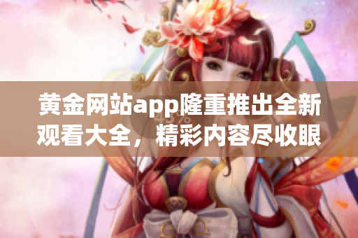 黄金网站app隆重推出全新观看大全，精彩内容尽收眼底