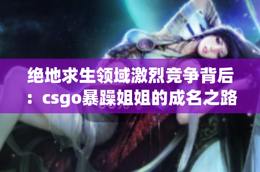 绝地求生领域激烈竞争背后：csgo暴躁姐姐的成名之路