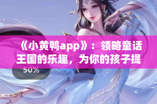 《小黄鸭app》：领略童话王国的乐趣，为你的孩子提供优质教育！