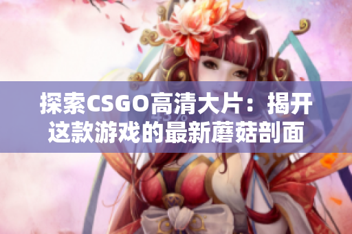 探索CSGO高清大片：揭开这款游戏的最新蘑菇剖面