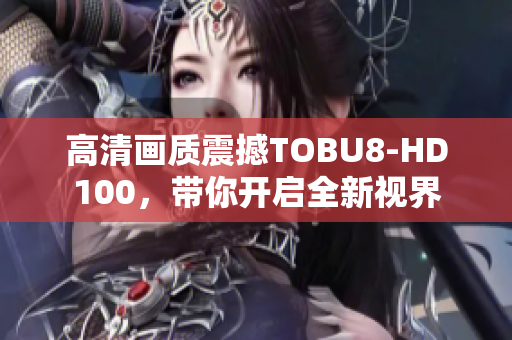 高清画质震撼TOBU8-HD100，带你开启全新视界