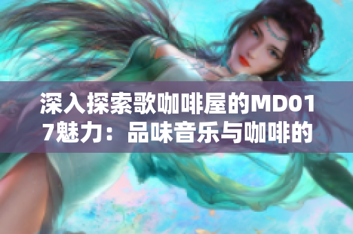 深入探索歌咖啡屋的MD017魅力：品味音乐与咖啡的完美交融