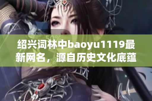 绍兴词林中baoyu1119最新网名，源自历史文化底蕴(1)