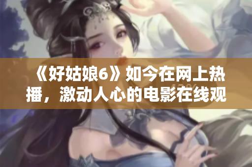 《好姑娘6》如今在网上热播，激动人心的电影在线观看